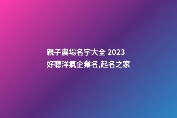 親子農場名字大全 2023好聽洋氣企業名,起名之家-第1張-公司起名-玄機派